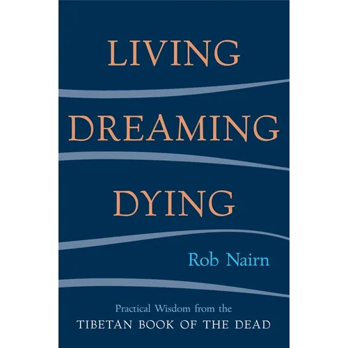 Living, Dreaming, Dying: Wisdom for Everyday Life from the Tibetan Book of the Dead
