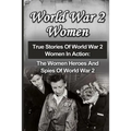 World War 2 Women: True Stories Of World War 2 Women In Action: The Women Heroes And Spies Of World War 2