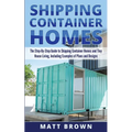 Shipping Container Homes: The Step-By-Step Guide to Shipping Container Homes and Tiny house living, Including Examples of Plans and Designs