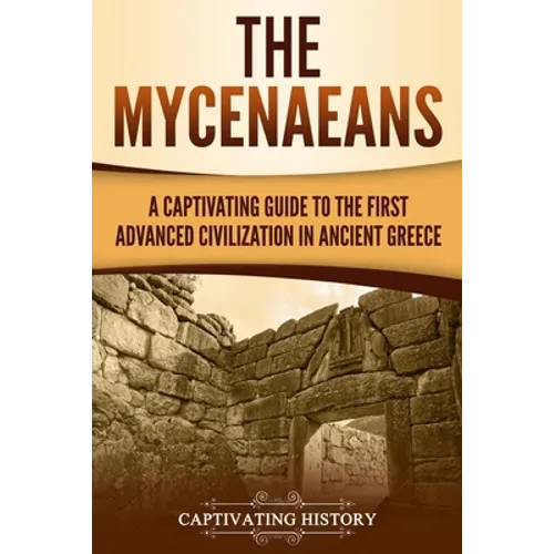 The Mycenaeans: A Captivating Guide to the First Advanced Civilization in Ancient Greece