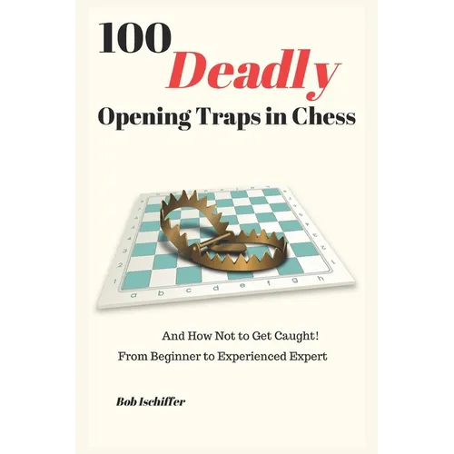 100 Deadly Opening Traps in Chess: And How Not to Get Caught! From Beginner to Experienced Expert