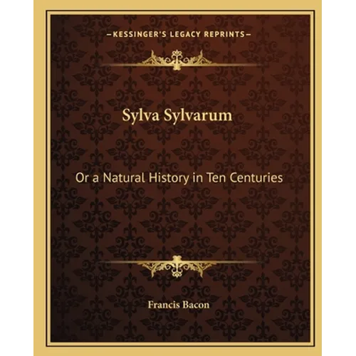 Sylva Sylvarum: Or a Natural History in Ten Centuries