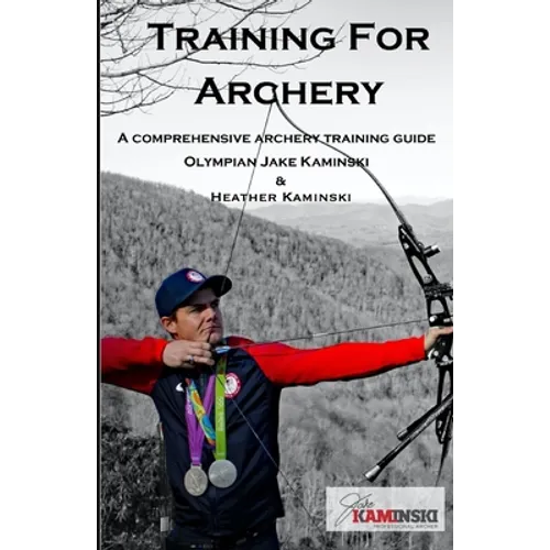 Training for Archery: A comprehensive archery training guide with Olympian Jake Kaminski