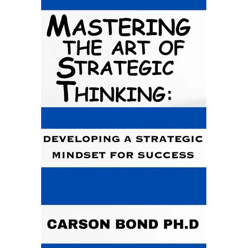Mastering The Art Of Strategic Thinking: : Developing A Strategic Mindset For Success