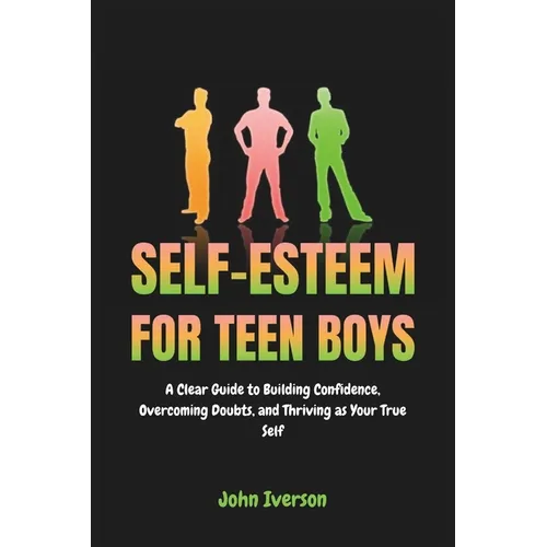Self-Esteem for Teen Boys: A Clear Guide to Building Confidence, Overcoming Doubts, and Thriving as Your True Self