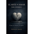 El Arte de Amar para Hombres: El Amor, La Relaciones y Las Mujeres