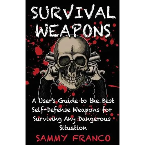 Survival Weapons: A User's Guide to the Best Self-Defense Weapons for Any Dangerous Situation