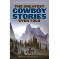 The Greatest Cowboy Stories Ever Told: Enduring Tales Of The Western Frontier