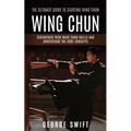 Wing Chun: The Ultimate Guide to Starting Wing Chun (Strengthen Your Wing Chun Skills and Understand the Core Concepts)