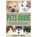 Essential Oils For Pets Guide: Natural Remedies and Ailments, Aromatherapy Recipes For Cats, Dogs and Other Animals