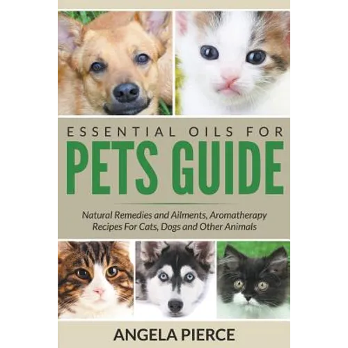 Essential Oils For Pets Guide: Natural Remedies and Ailments, Aromatherapy Recipes For Cats, Dogs and Other Animals