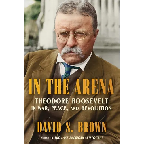 In the Arena: Theodore Roosevelt in War, Peace, and Revolution