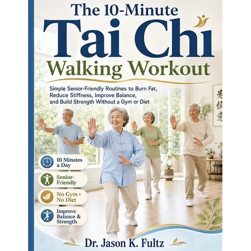 The 10-Minute Tai Chi Walking Workout: Simple Senior-Friendly Routines to Burn Fat, Reduce Stiffness, Improve Balance, and Build Strength Without a Gy