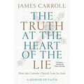 The Truth at the Heart of the Lie: How the Catholic Church Lost Its Soul