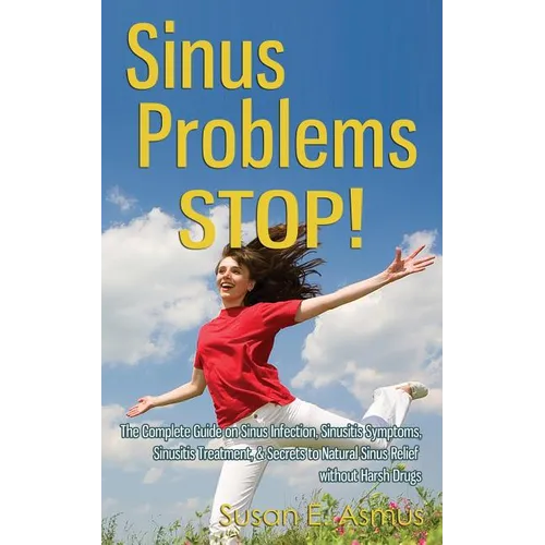 Sinus Problems STOP! - The Complete Guide on Sinus Infection, Sinusitis Symptoms, Sinusitis Treatment, & Secrets to Natural Sinus Relief without Harsh