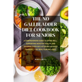 The No Gallbladder Diet Cookbook for Seniors: A Comprehensive Guide to Eating Well, Supporting Digestive Health, and Savoring Every Bite After Gallbla