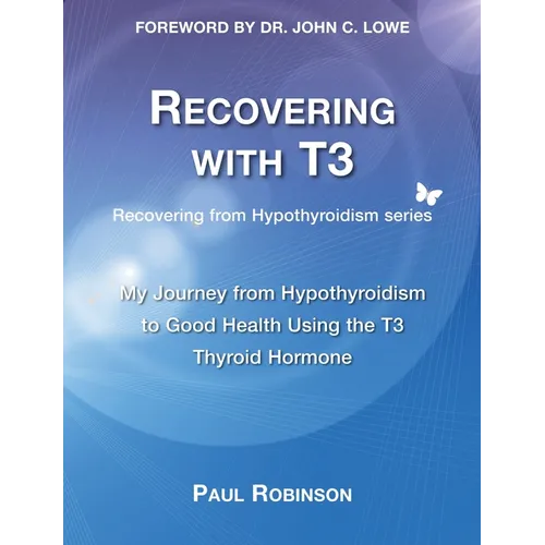 Recovering with T3: My Journey from Hypothyroidism to Good Health using the T3 Thyroid Hormone