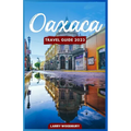 Oaxaca Travel Guide 2023: A Comprehensive Guide To Exploring The Land Of Seven Moles