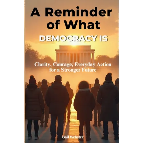 A Reminder of What Democracy Is: Clarity, Courage, Everyday Action for a Stronger Future.