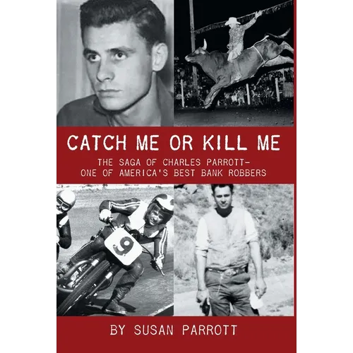 Catch Me Or Kill Me: The Saga Of Charles Parrott-One Of America's Best Bank Robbers