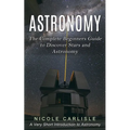 Astronomy: The Complete Beginners Guide to Discover Stars and Astronomy (A Very Short Introduction to Astronomy)