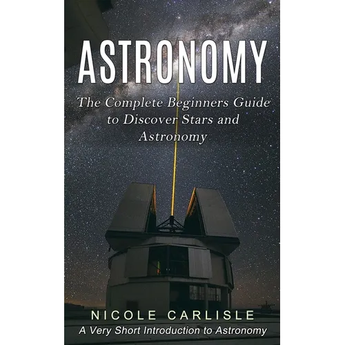Astronomy: The Complete Beginners Guide to Discover Stars and Astronomy (A Very Short Introduction to Astronomy)