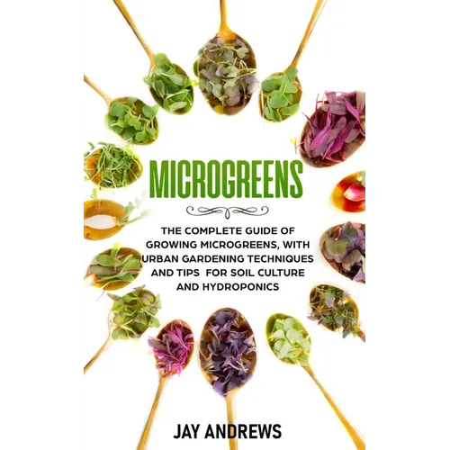Microgreens: The Complete Guide of Growing Microgreens, with Urban Gardening Techniques and Tips for Soil Culture and Hydroponics