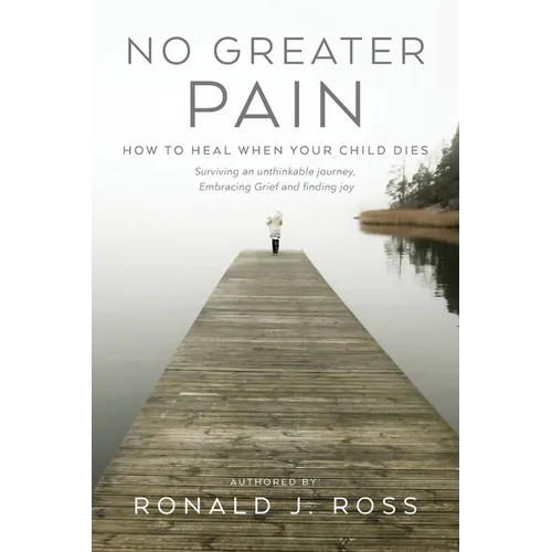 No Greater Pain: How to heal when your child dies. Surviving an unthinkable journey, Embracing Grief and finding joy