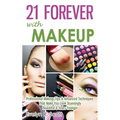 21 Forever with Makeup: Professional Makeup Tips & Advanced Techniques That Make You Look Stunningly Beautiful & Years Younger