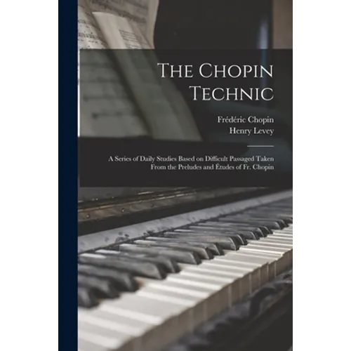 The Chopin Technic: a Series of Daily Studies Based on Difficult Passaged Taken From the Preludes and Études of Fr. Chopin