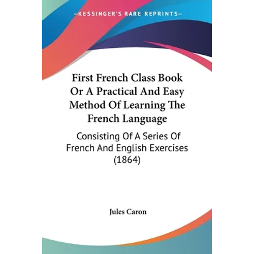 First French Class Book Or A Practical And Easy Method Of Learning The French Language: Consisting Of A Series Of French And English Exercises (1864)