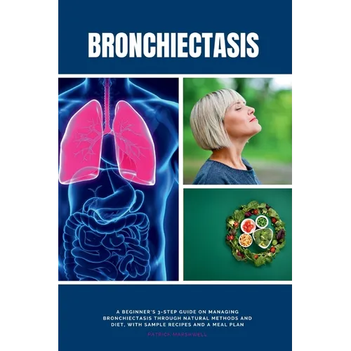 Bronchiectasis: A Beginner's 3-Step Guide on Managing Bronchiectasis Through Natural Methods and Diet, With Sample Recipes and a Meal Plan