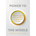 Power to the Middle: Why Managers Hold the Keys to the Future of Work