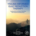 Trauma Informed Guilt Reduction Therapy: Treating Guilt and Shame Resulting from Trauma and Moral Injury