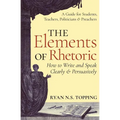 The Elements of Rhetoric: How to Write and Speak Clearly and Persuasively -- A Guide for Students, Teachers, Politicians & Preachers