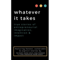 whatever it takes: true stories of entrepreneurial imagination, intention & impact