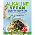 Alkaline Vegan Diet for Beginners: Easy and Delicious Alkaline Vegan Recipes for Losing Weight, Heal Your Body and Staying Healthy