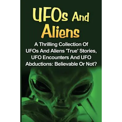 UFOs And Aliens: A Thrilling Collection Of UFOs And Aliens 'True' Stories, UFO Encounters And UFO Abductions: Believable Or Not?