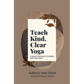 Teach Kind, Clear Yoga: A Guide for Practitioners and Teachers