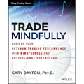 Trade Mindfully: Achieve Your Optimum Trading Performance with Mindfulness and Cutting-Edge Psychology
