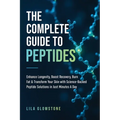 The Complete Guide to Peptides: Enhance Longevity, Boost Recovery, Burn Fat, & Transform Your Skin With Science-Backed Peptide Solutions in Just Minut