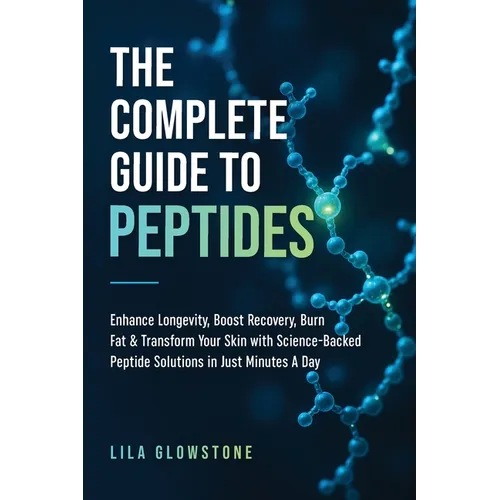 The Complete Guide to Peptides: Enhance Longevity, Boost Recovery, Burn Fat, & Transform Your Skin With Science-Backed Peptide Solutions in Just Minut