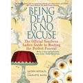 Being Dead Is No Excuse: The Official Southern Ladies Guide to Hosting the Perfect Funeral