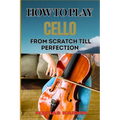 How to Play Cello from Scratch Till Perfection: Step-By-Step Learning, Essential Tips, And Perfecting Your Sound