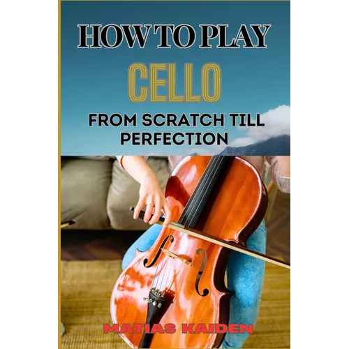 How to Play Cello from Scratch Till Perfection: Step-By-Step Learning, Essential Tips, And Perfecting Your Sound