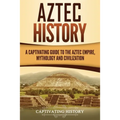 Aztec History: A Captivating Guide to the Aztec Empire, Mythology, and Civilization
