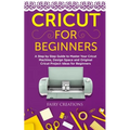 Cricut for Beginners: A Step by Step Guide to Master Your Cricut Machine, Design Space and Original Cricut Project Ideas for Beginners