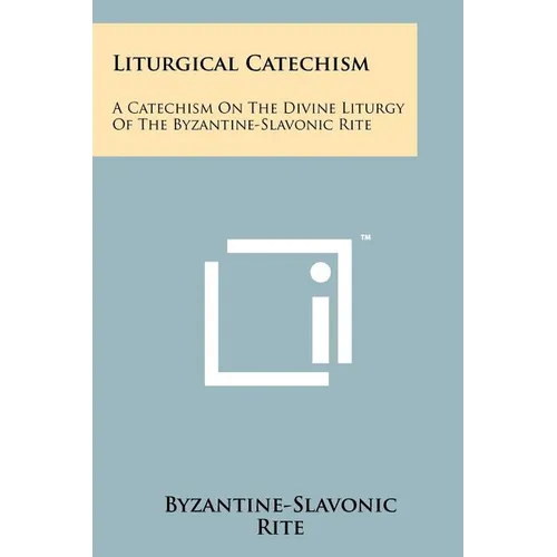 Liturgical Catechism: A Catechism On The Divine Liturgy Of The Byzantine-Slavonic Rite