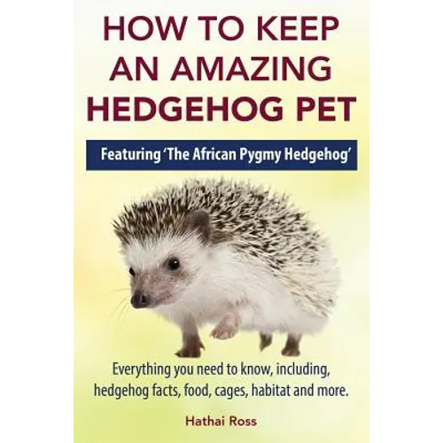 How to Keep an Amazing Hedgehog Pet. Featuring 'The African Pygmy Hedgehog' !!: Everything you Need to Know, Including, Hedgehog Facts, Food, Cages, H
