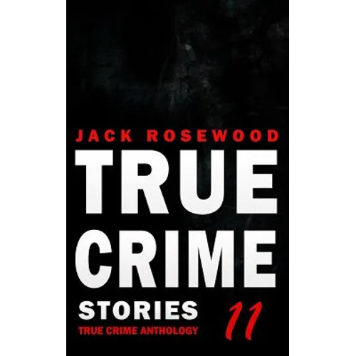 True Crime Stories Volume 11: 12 Shocking True Crime Murder Cases